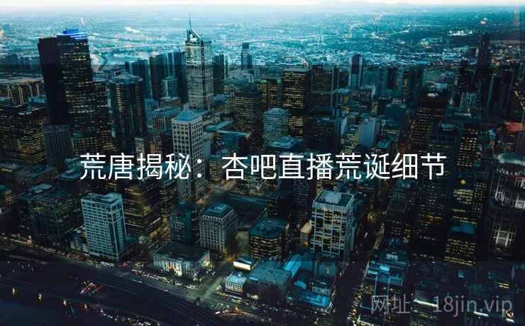 荒唐揭秘：杏吧直播荒诞细节