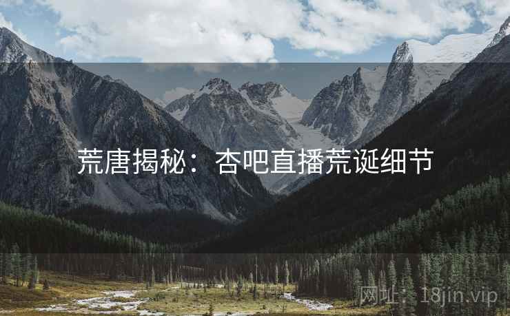 荒唐揭秘：杏吧直播荒诞细节