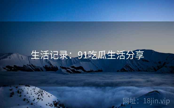 生活记录：91吃瓜生活分享