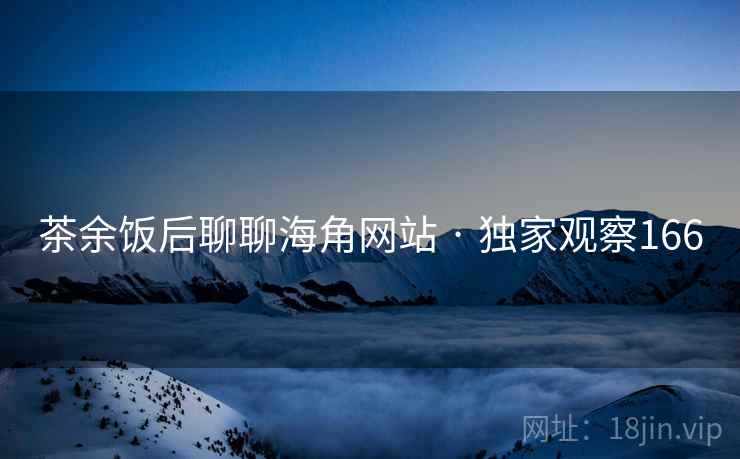 茶余饭后聊聊海角网站 · 独家观察166