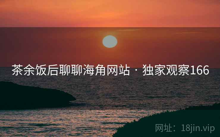 茶余饭后聊聊海角网站 · 独家观察166