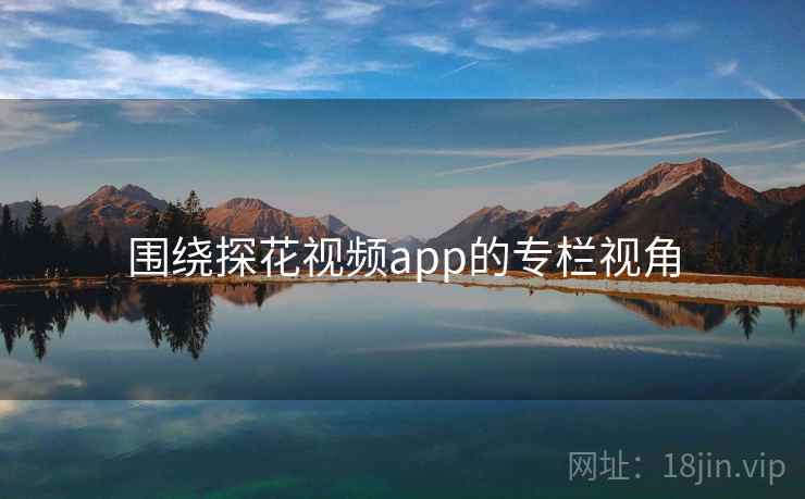 围绕探花视频app的专栏视角