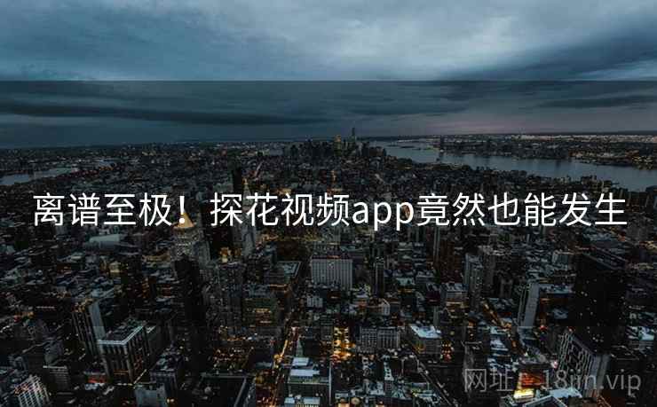 离谱至极！探花视频app竟然也能发生