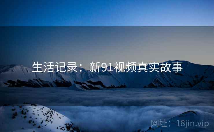 生活记录：新91视频真实故事