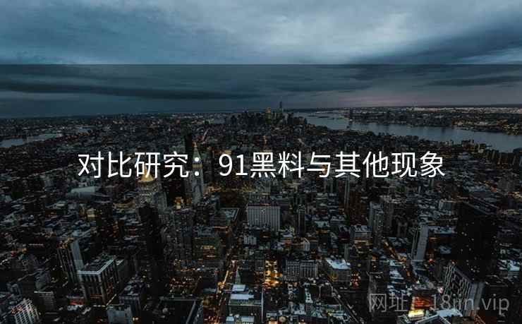 对比研究：91黑料与其他现象