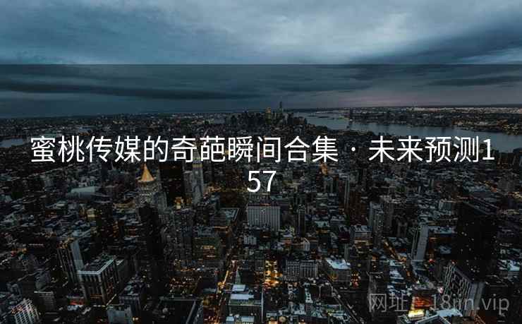 蜜桃传媒的奇葩瞬间合集 · 未来预测157