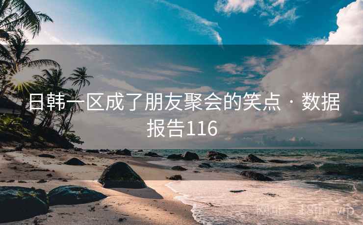日韩一区成了朋友聚会的笑点 · 数据报告116