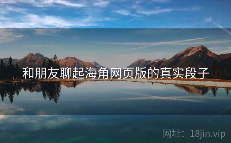 和朋友聊起海角网页版的真实段子