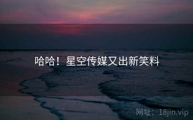 哈哈！星空传媒又出新笑料