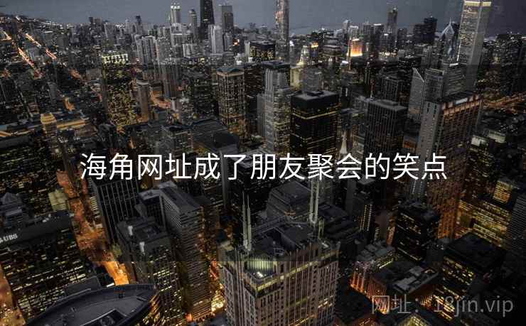 海角网址成了朋友聚会的笑点 海角网址成了朋友聚会的笑点