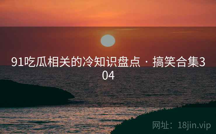 91吃瓜相关的冷知识盘点 · 搞笑合集304 91吃瓜相关的冷知识盘点 · 搞笑合集304