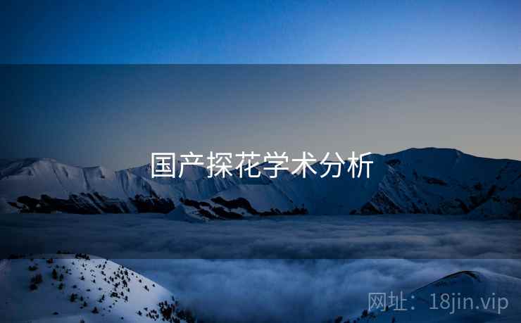 国产探花学术分析 国产探花学术分析