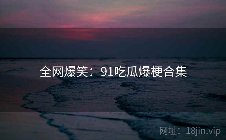 全网爆笑:91吃瓜爆梗合集 全网爆笑:91吃瓜爆梗合集