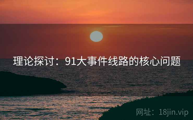 理论探讨:91大事件线路的核心问题