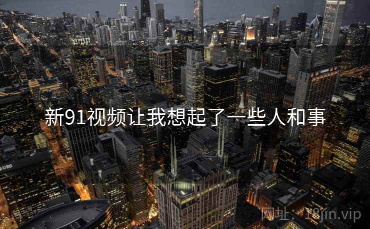 新91视频让我想起了一些人和事 新91视频让我想起了一些人和事