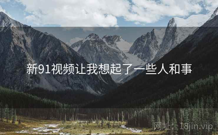 新91视频让我想起了一些人和事 新91视频让我想起了一些人和事