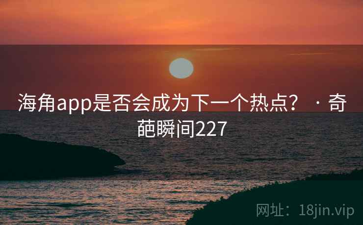 海角app是否会成为下一个热点? · 奇葩瞬间227 海角app是否会成为下一个热点? · 奇葩瞬间227