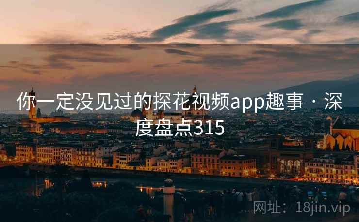 你一定没见过的探花视频app趣事 · 深度盘点315 你一定没见过的探花视频app趣事 · 深度盘点315