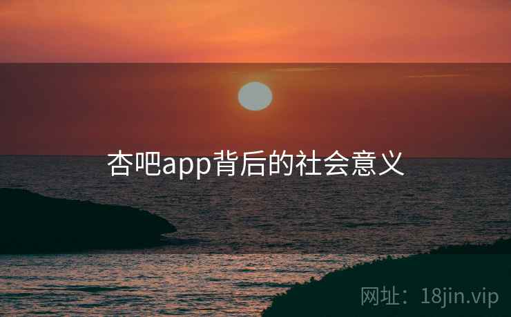 杏吧app背后的社会意义 杏吧app背后的社会意义