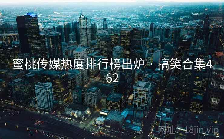 蜜桃传媒热度排行榜出炉 · 搞笑合集462 蜜桃传媒热度排行榜出炉 · 搞笑合集462