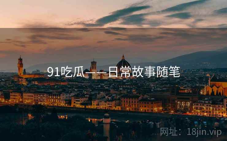91吃瓜——日常故事随笔 91吃瓜——日常故事随笔
