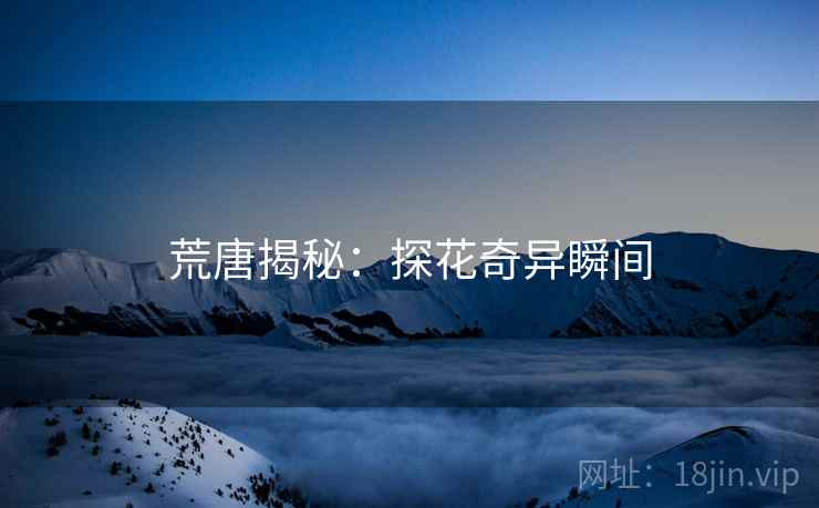 荒唐揭秘:探花奇异瞬间