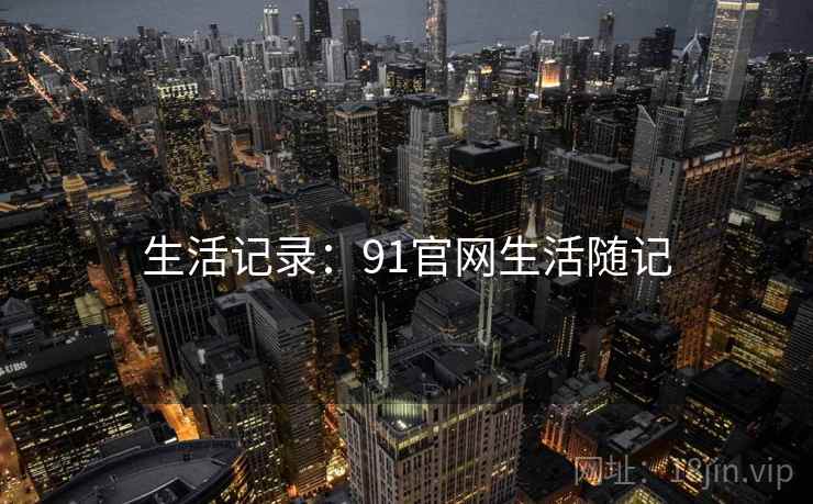 生活记录:91官网生活随记