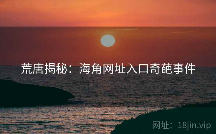 荒唐揭秘:海角网址入口奇葩事件
