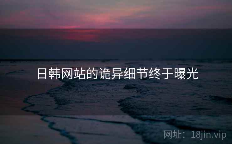 日韩网站的诡异细节终于曝光