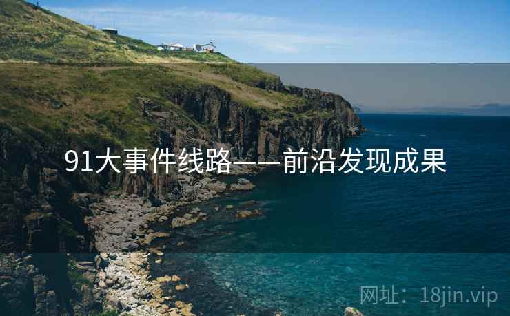 91大事件线路——前沿发现成果 91大事件线路——前沿发现成果