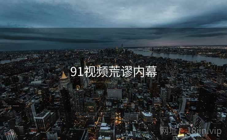 91视频荒谬内幕 91视频荒谬内幕