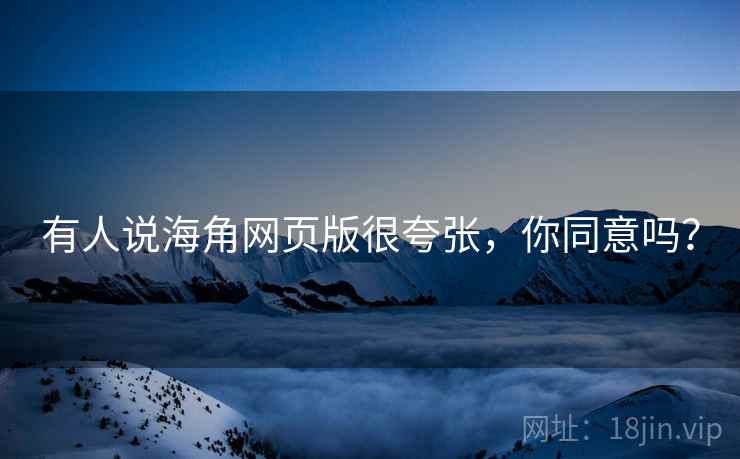 有人说海角网页版很夸张，你同意吗？