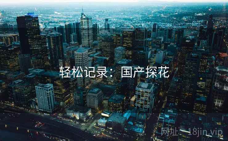 轻松记录:国产探花 轻松记录:国产探花