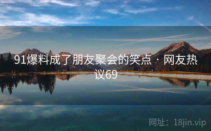 91爆料成了朋友聚会的笑点 · 网友热议69 91爆料成了朋友聚会的笑点 · 网友热议69