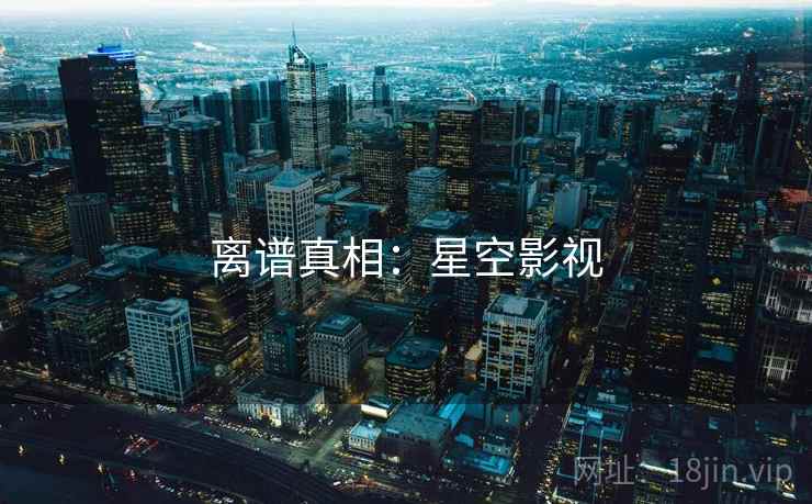 离谱真相:星空影视 离谱真相:星空影视