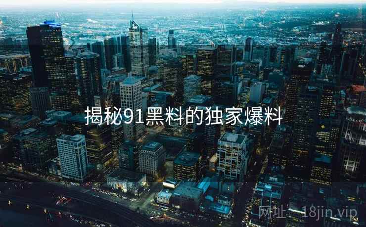 揭秘91黑料的独家爆料 揭秘91黑料的独家爆料