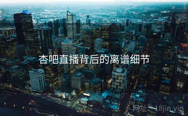 杏吧直播背后的离谱细节 杏吧直播背后的离谱细节