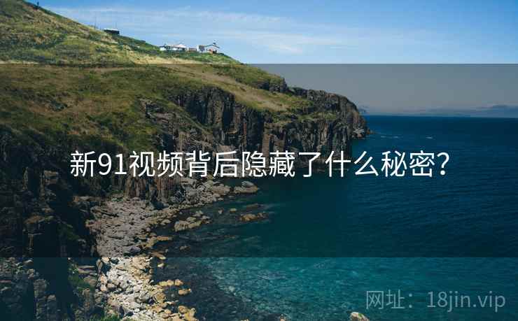 新91视频背后隐藏了什么秘密? 新91视频背后隐藏了什么秘密?