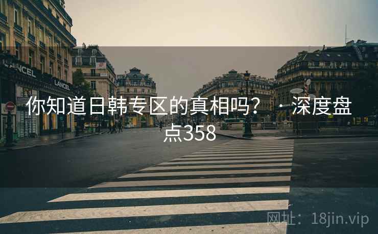 你知道日韩专区的真相吗? · 深度盘点358 你知道日韩专区的真相吗? · 深度盘点358