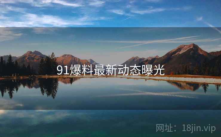 91爆料最新动态曝光 91爆料最新动态曝光