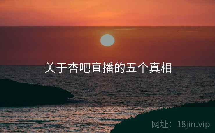 关于杏吧直播的五个真相 关于杏吧直播的五个真相