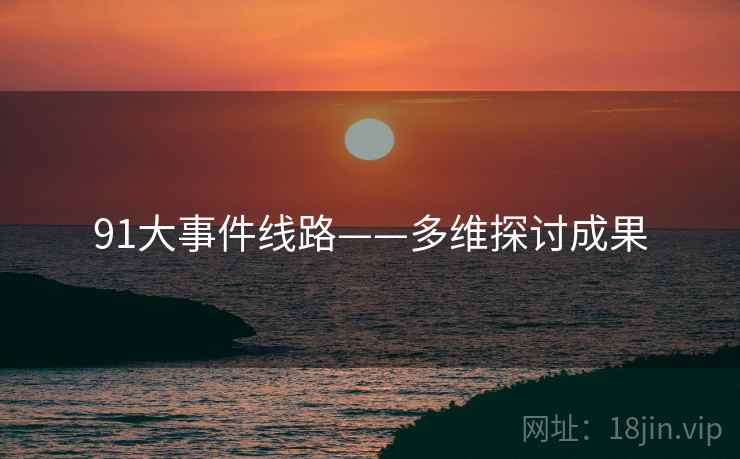 91大事件线路——多维探讨成果 91大事件线路——多维探讨成果