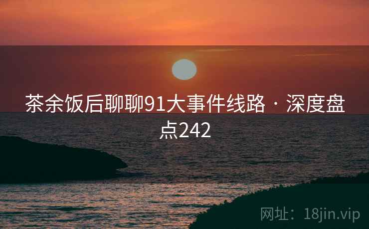 茶余饭后聊聊91大事件线路 · 深度盘点242 茶余饭后聊聊91大事件线路 · 深度盘点242
