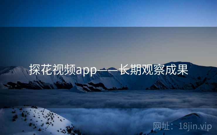 探花视频app——长期观察成果