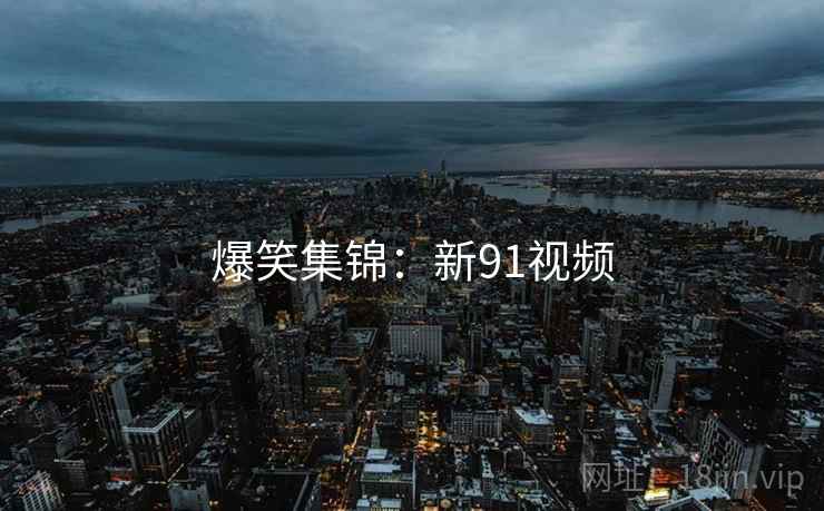 爆笑集锦:新91视频 爆笑集锦:新91视频