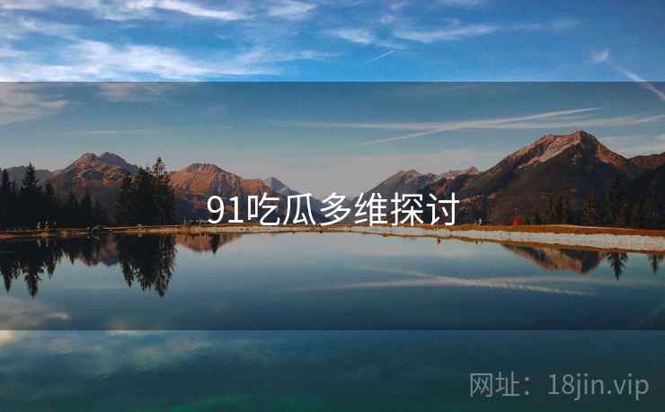 91吃瓜多维探讨 91吃瓜多维探讨