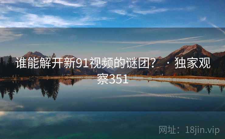 谁能解开新91视频的谜团? · 独家观察351