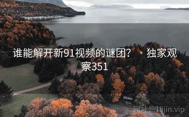 谁能解开新91视频的谜团? · 独家观察351 谁能解开新91视频的谜团? · 独家观察351