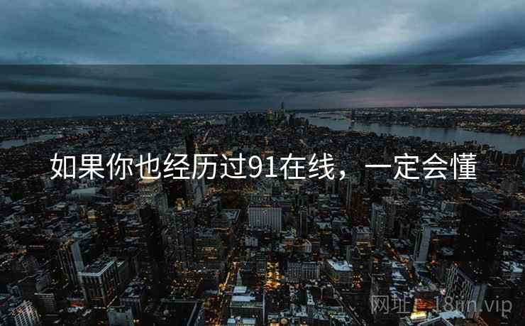 如果你也经历过91在线,一定会懂 如果你也经历过91在线,一定会懂