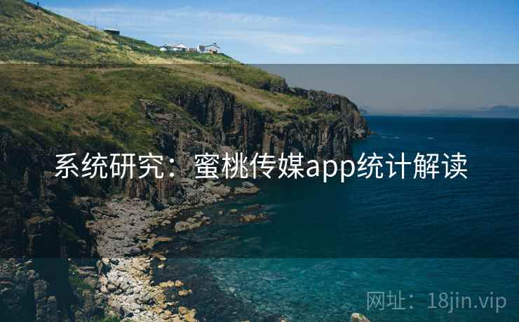 系统研究:蜜桃传媒app统计解读 系统研究:蜜桃传媒app统计解读